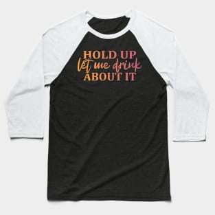 Hold Up Let me Drink About It Baseball T-Shirt